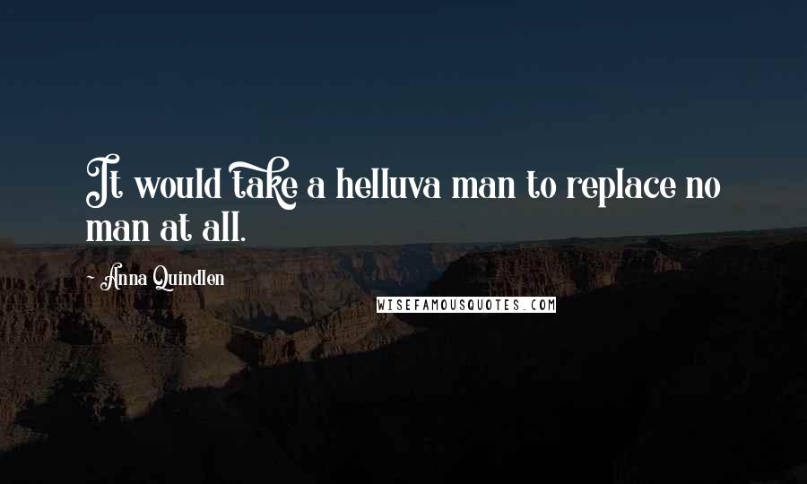 Anna Quindlen Quotes: It would take a helluva man to replace no man at all.