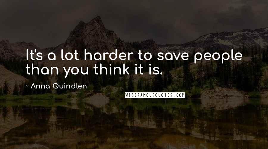 Anna Quindlen Quotes: It's a lot harder to save people than you think it is.