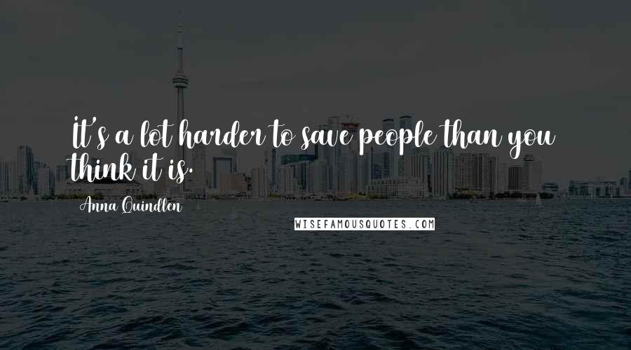 Anna Quindlen Quotes: It's a lot harder to save people than you think it is.