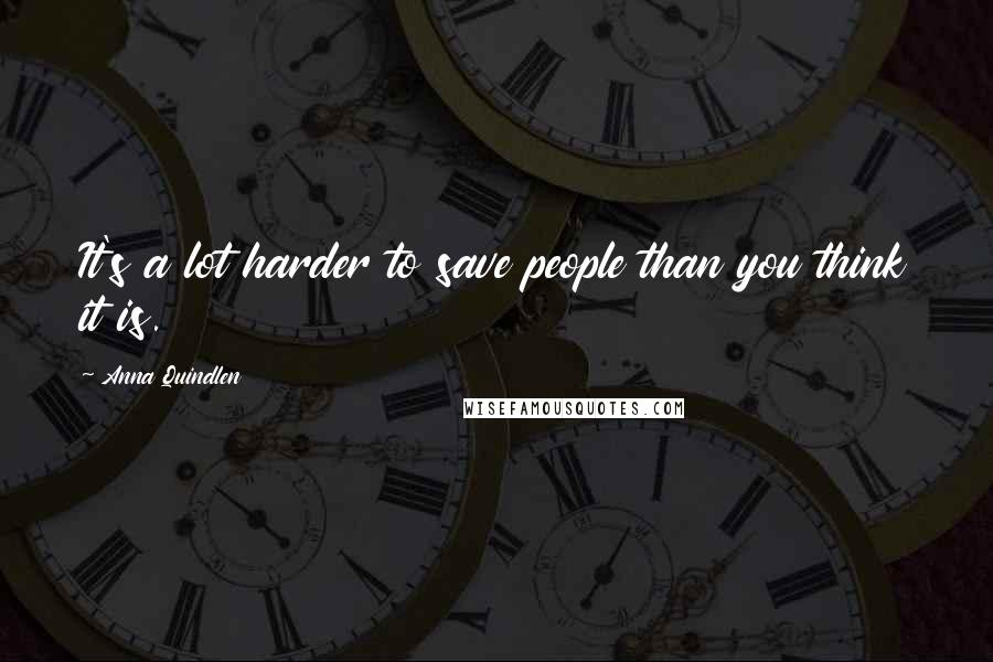 Anna Quindlen Quotes: It's a lot harder to save people than you think it is.