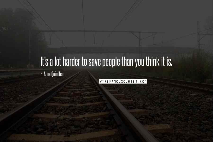 Anna Quindlen Quotes: It's a lot harder to save people than you think it is.