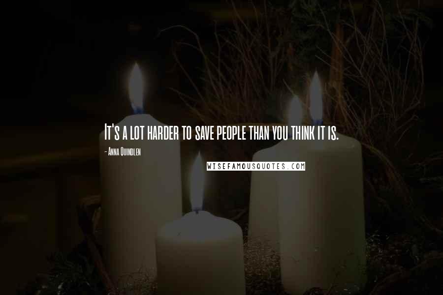 Anna Quindlen Quotes: It's a lot harder to save people than you think it is.