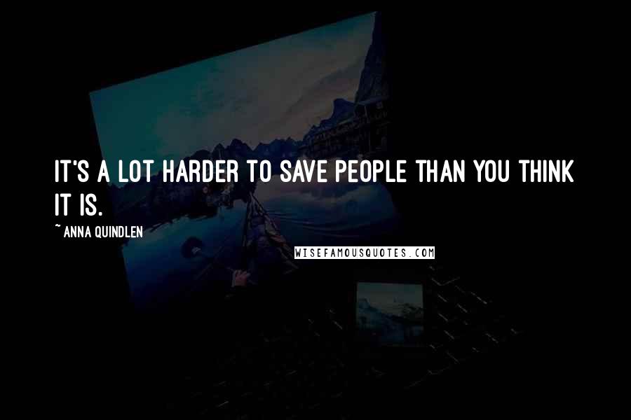 Anna Quindlen Quotes: It's a lot harder to save people than you think it is.