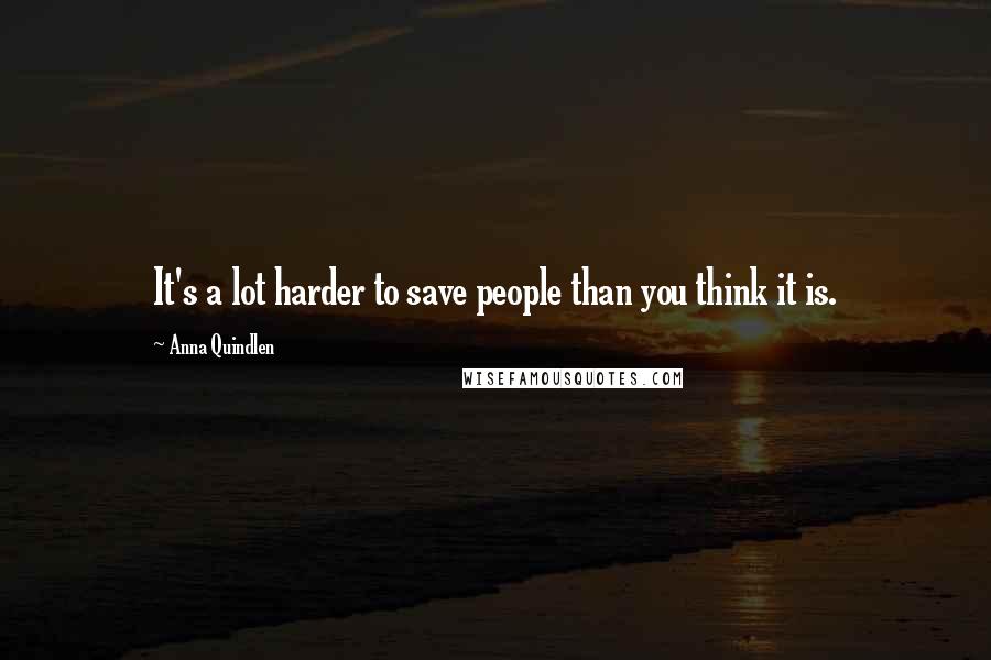 Anna Quindlen Quotes: It's a lot harder to save people than you think it is.