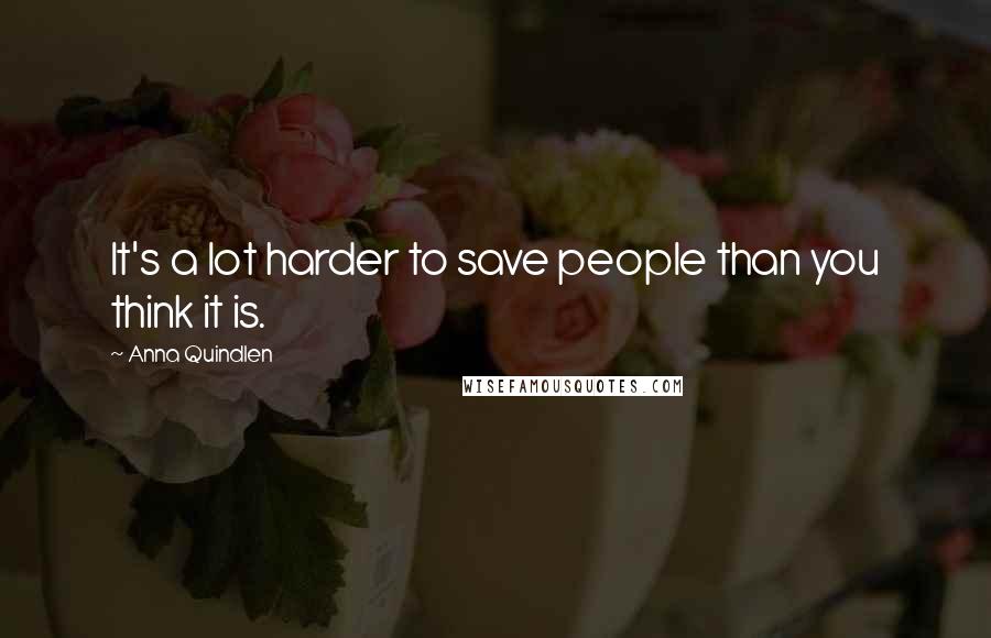 Anna Quindlen Quotes: It's a lot harder to save people than you think it is.