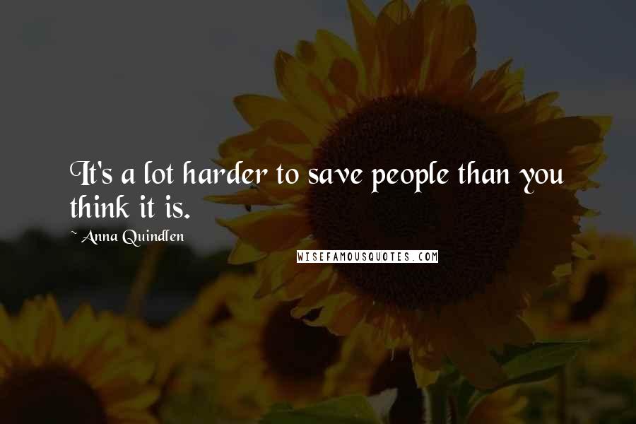 Anna Quindlen Quotes: It's a lot harder to save people than you think it is.