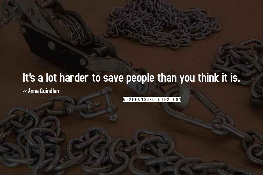 Anna Quindlen Quotes: It's a lot harder to save people than you think it is.