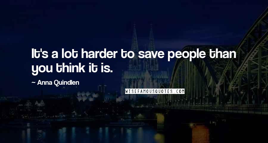 Anna Quindlen Quotes: It's a lot harder to save people than you think it is.