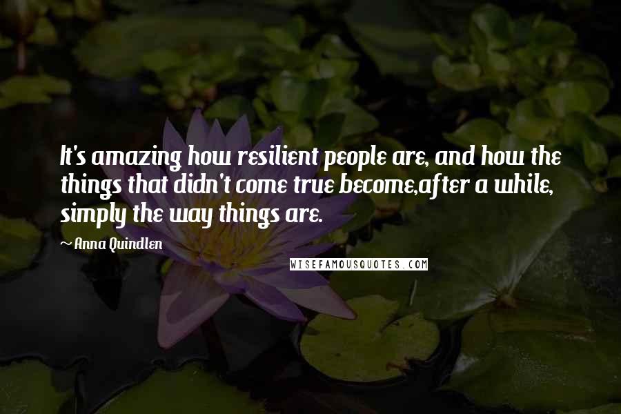 Anna Quindlen Quotes: It's amazing how resilient people are, and how the things that didn't come true become,after a while, simply the way things are.