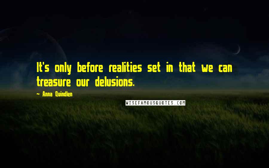 Anna Quindlen Quotes: It's only before realities set in that we can treasure our delusions.