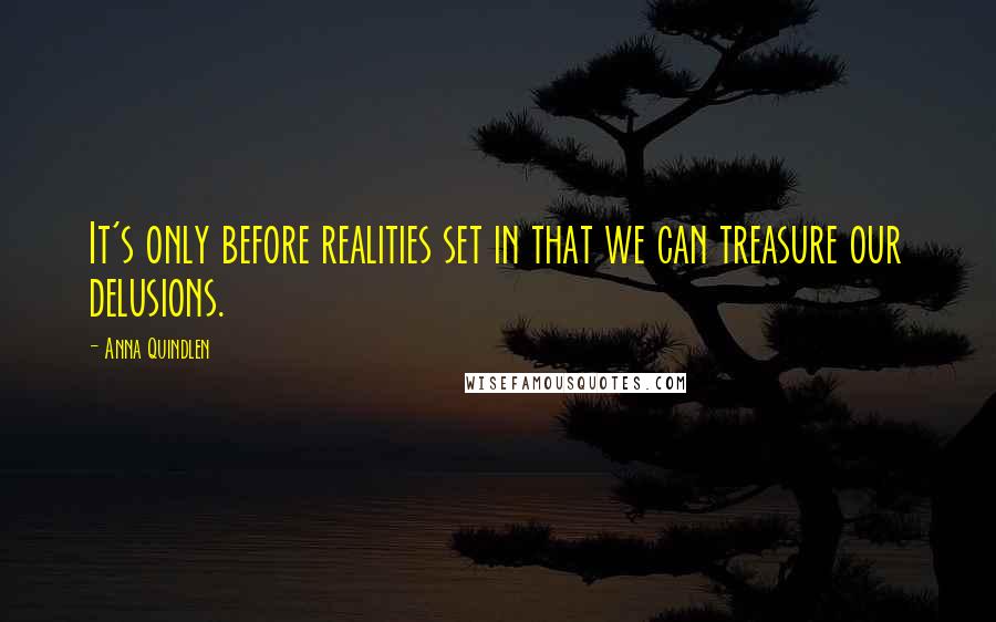 Anna Quindlen Quotes: It's only before realities set in that we can treasure our delusions.