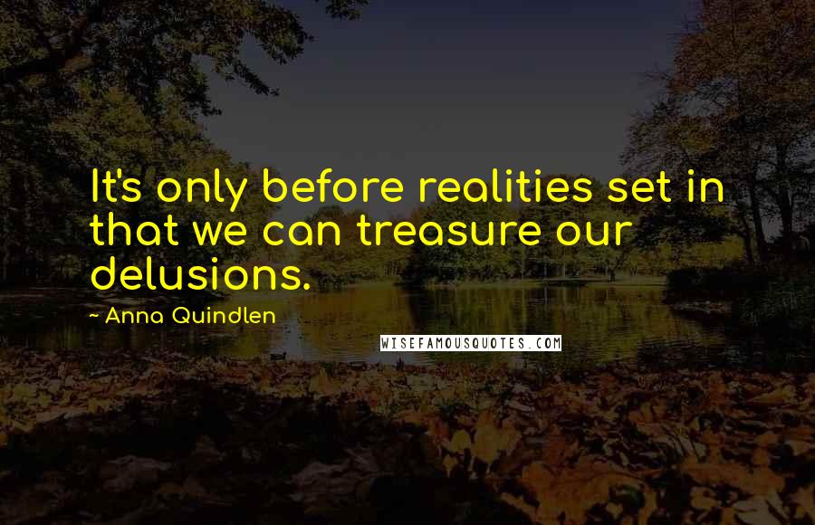 Anna Quindlen Quotes: It's only before realities set in that we can treasure our delusions.