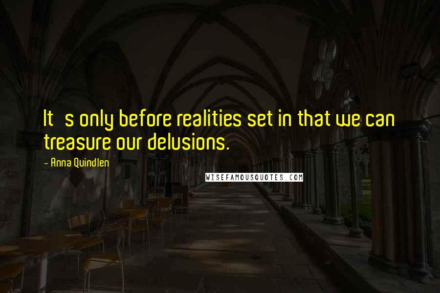 Anna Quindlen Quotes: It's only before realities set in that we can treasure our delusions.