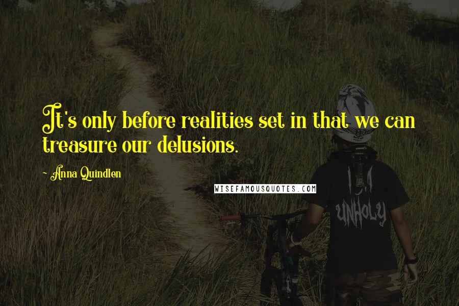 Anna Quindlen Quotes: It's only before realities set in that we can treasure our delusions.