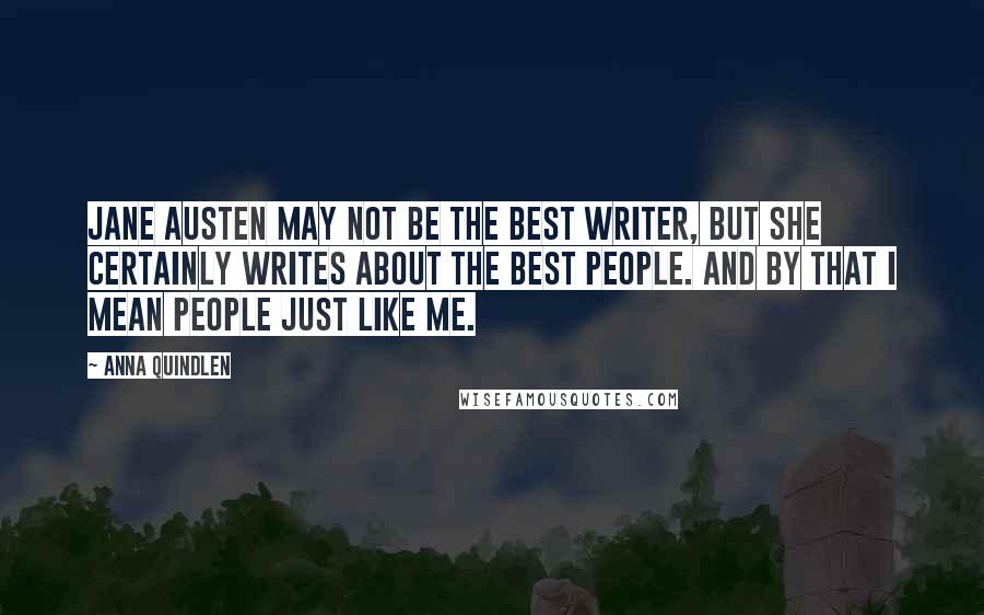 Anna Quindlen Quotes: Jane Austen may not be the best writer, but she certainly writes about the best people. And by that I mean people just like me.