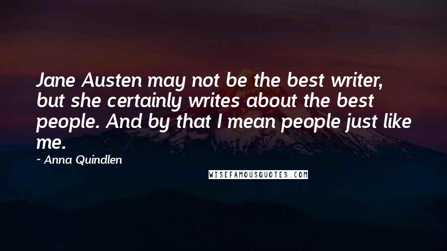 Anna Quindlen Quotes: Jane Austen may not be the best writer, but she certainly writes about the best people. And by that I mean people just like me.