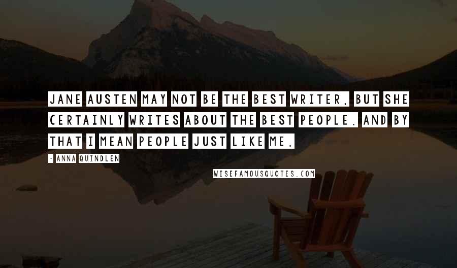 Anna Quindlen Quotes: Jane Austen may not be the best writer, but she certainly writes about the best people. And by that I mean people just like me.