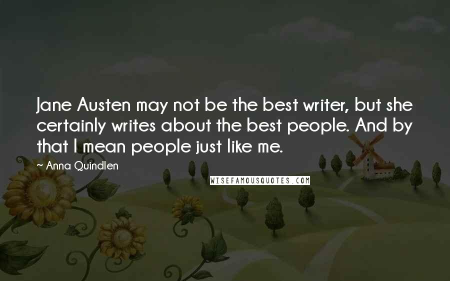 Anna Quindlen Quotes: Jane Austen may not be the best writer, but she certainly writes about the best people. And by that I mean people just like me.