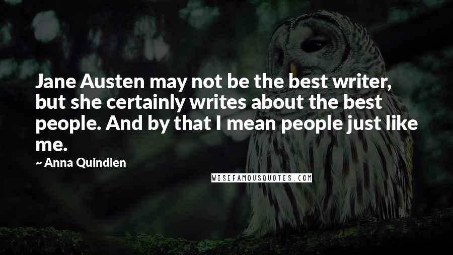 Anna Quindlen Quotes: Jane Austen may not be the best writer, but she certainly writes about the best people. And by that I mean people just like me.