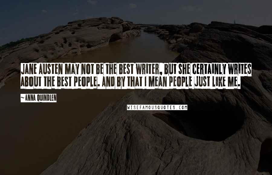 Anna Quindlen Quotes: Jane Austen may not be the best writer, but she certainly writes about the best people. And by that I mean people just like me.