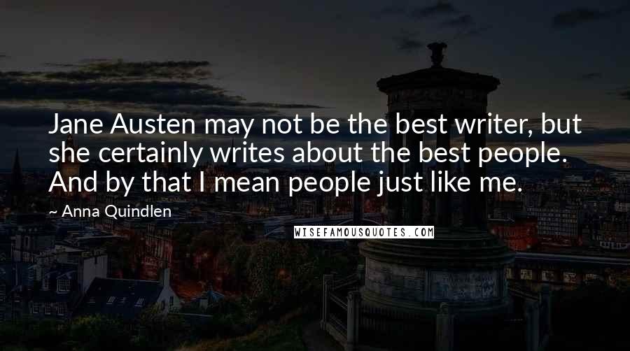 Anna Quindlen Quotes: Jane Austen may not be the best writer, but she certainly writes about the best people. And by that I mean people just like me.