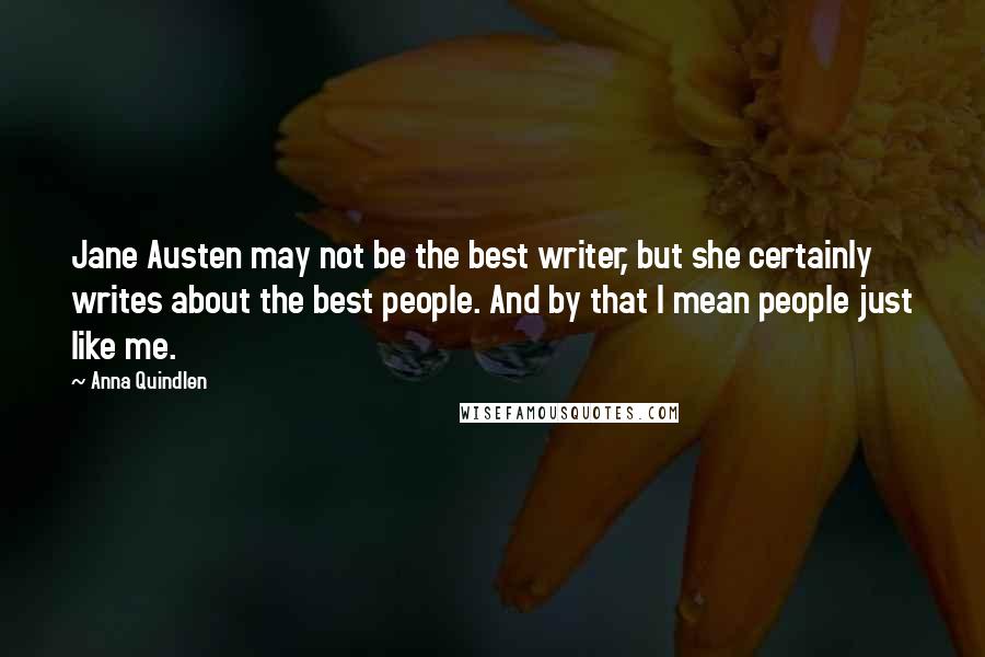 Anna Quindlen Quotes: Jane Austen may not be the best writer, but she certainly writes about the best people. And by that I mean people just like me.