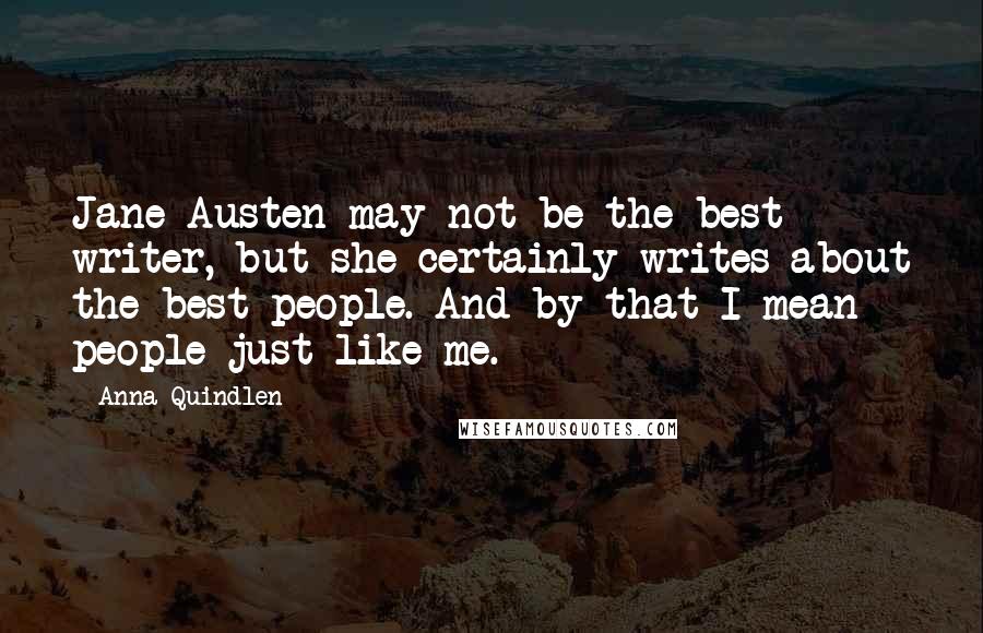 Anna Quindlen Quotes: Jane Austen may not be the best writer, but she certainly writes about the best people. And by that I mean people just like me.