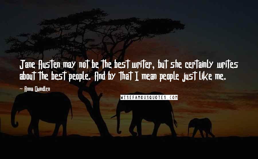 Anna Quindlen Quotes: Jane Austen may not be the best writer, but she certainly writes about the best people. And by that I mean people just like me.