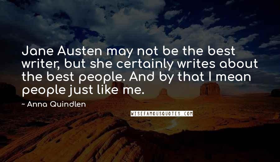 Anna Quindlen Quotes: Jane Austen may not be the best writer, but she certainly writes about the best people. And by that I mean people just like me.