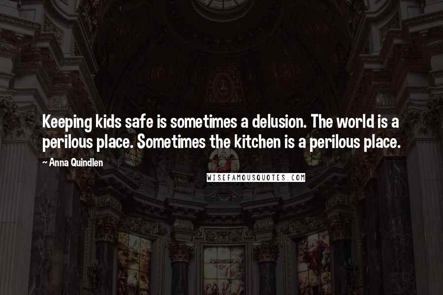 Anna Quindlen Quotes: Keeping kids safe is sometimes a delusion. The world is a perilous place. Sometimes the kitchen is a perilous place.