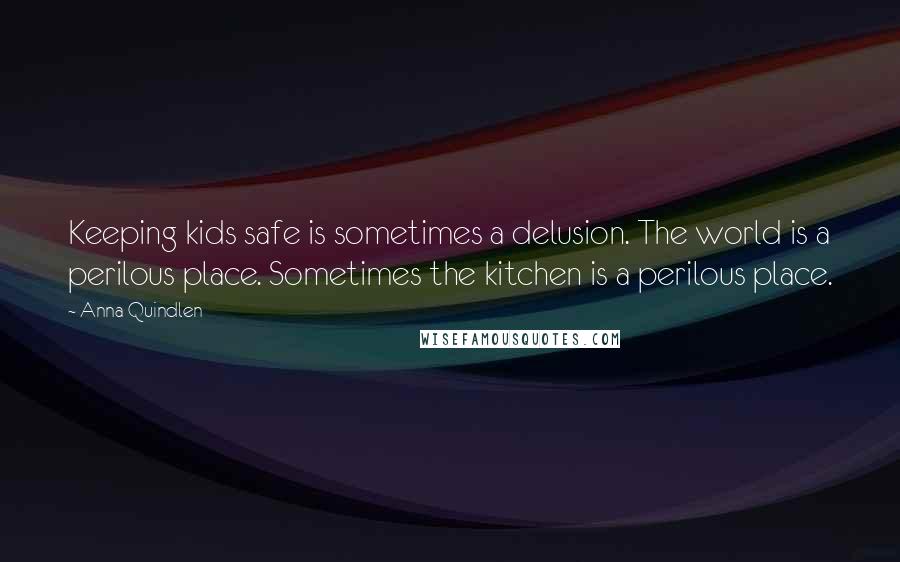 Anna Quindlen Quotes: Keeping kids safe is sometimes a delusion. The world is a perilous place. Sometimes the kitchen is a perilous place.