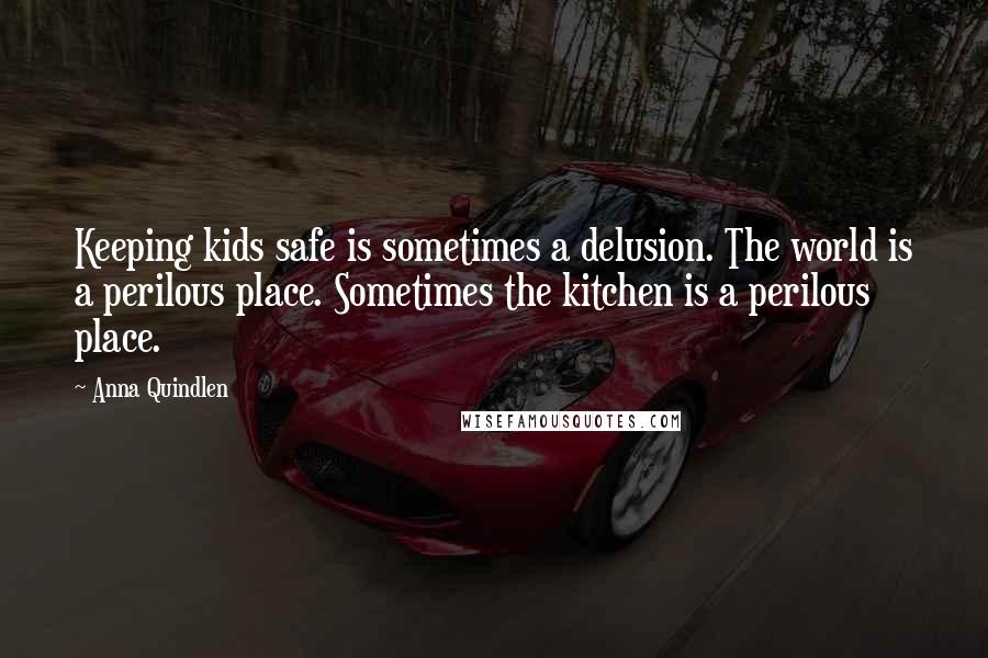 Anna Quindlen Quotes: Keeping kids safe is sometimes a delusion. The world is a perilous place. Sometimes the kitchen is a perilous place.