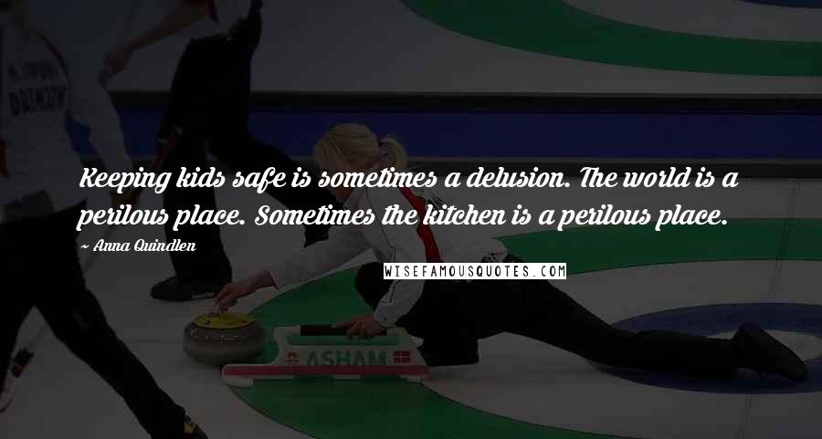 Anna Quindlen Quotes: Keeping kids safe is sometimes a delusion. The world is a perilous place. Sometimes the kitchen is a perilous place.