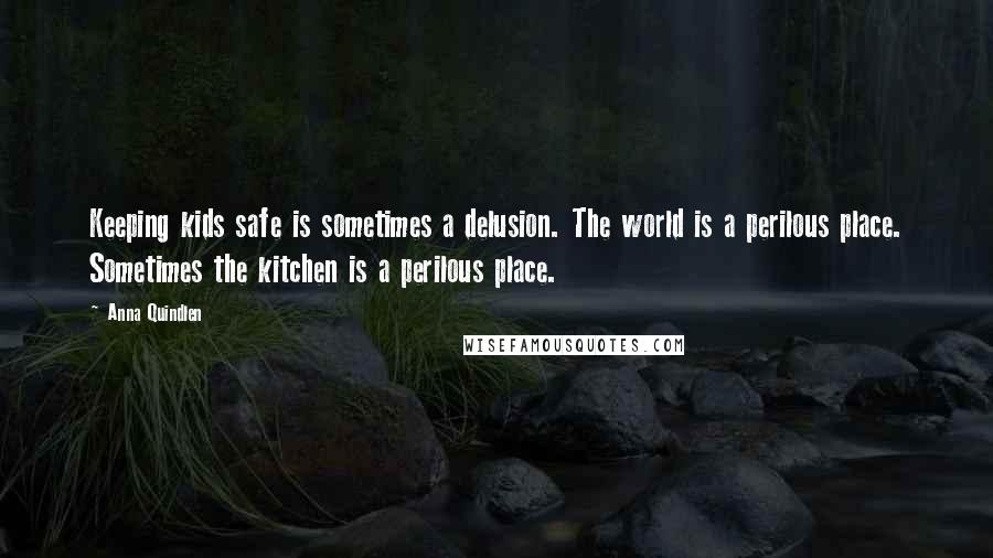 Anna Quindlen Quotes: Keeping kids safe is sometimes a delusion. The world is a perilous place. Sometimes the kitchen is a perilous place.