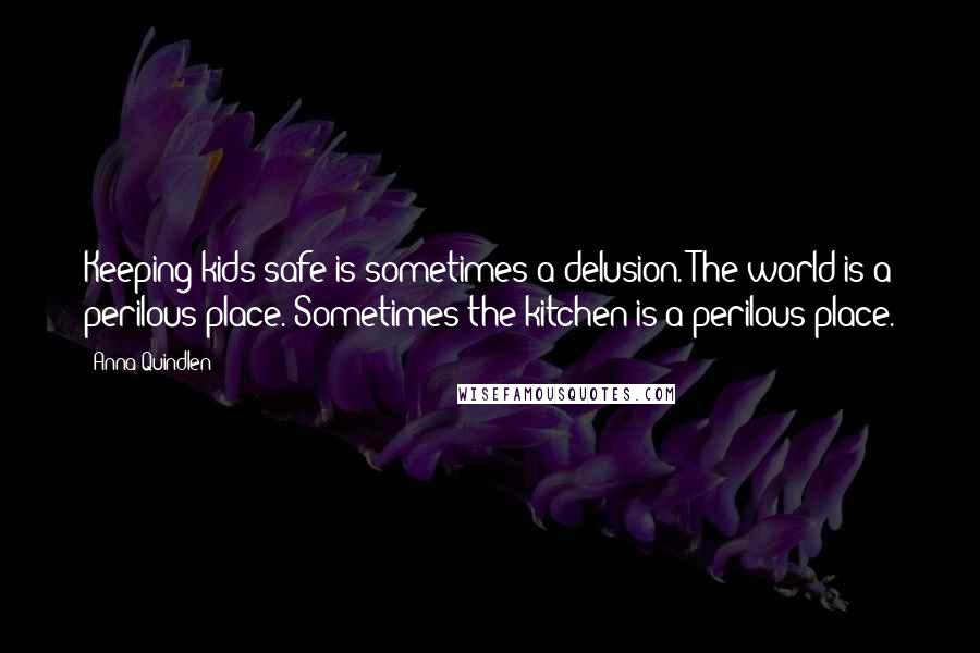 Anna Quindlen Quotes: Keeping kids safe is sometimes a delusion. The world is a perilous place. Sometimes the kitchen is a perilous place.