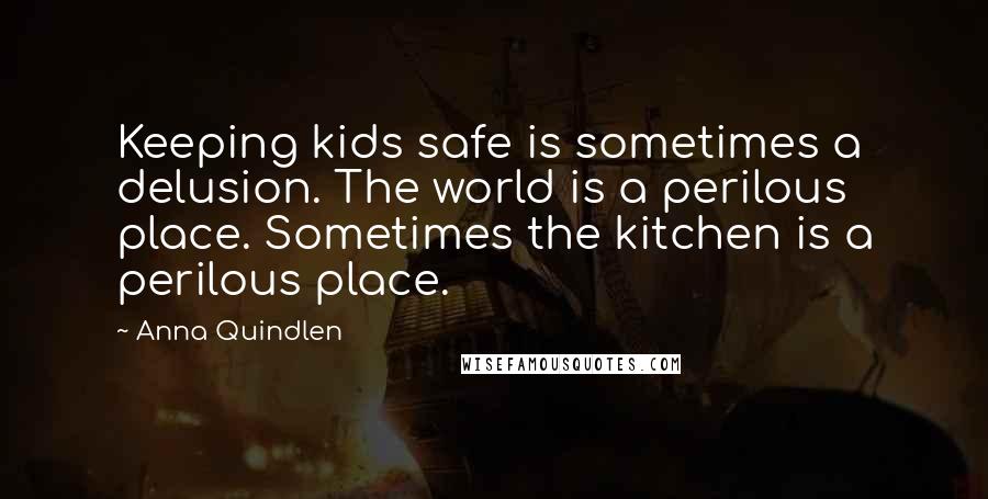 Anna Quindlen Quotes: Keeping kids safe is sometimes a delusion. The world is a perilous place. Sometimes the kitchen is a perilous place.