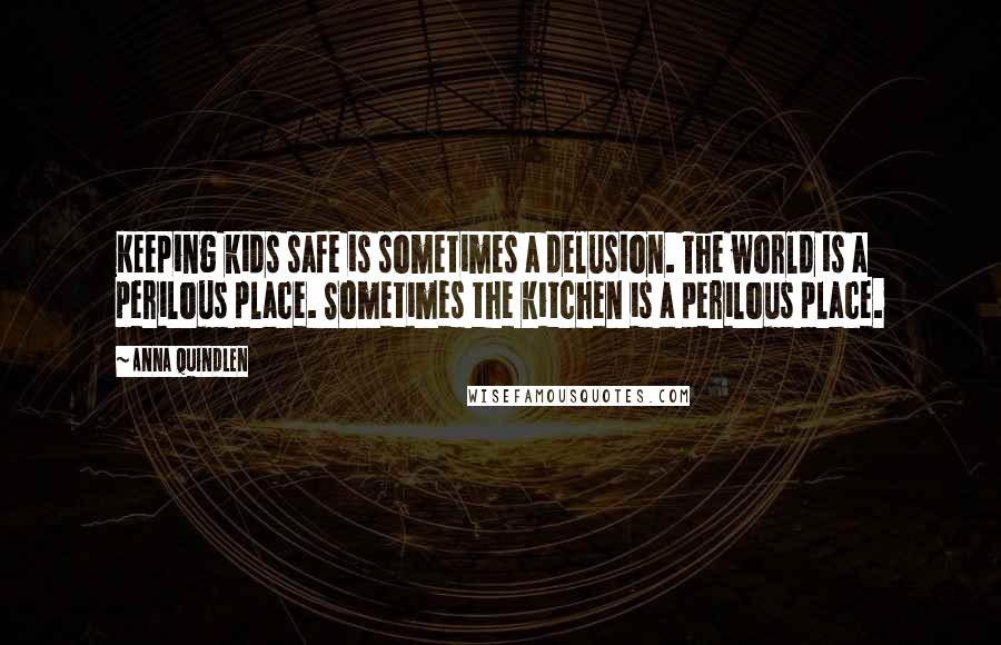 Anna Quindlen Quotes: Keeping kids safe is sometimes a delusion. The world is a perilous place. Sometimes the kitchen is a perilous place.