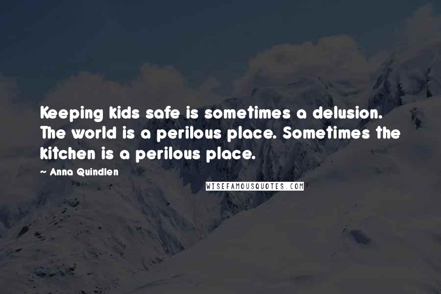 Anna Quindlen Quotes: Keeping kids safe is sometimes a delusion. The world is a perilous place. Sometimes the kitchen is a perilous place.