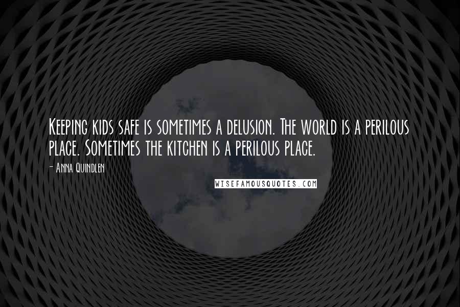 Anna Quindlen Quotes: Keeping kids safe is sometimes a delusion. The world is a perilous place. Sometimes the kitchen is a perilous place.