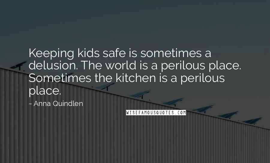 Anna Quindlen Quotes: Keeping kids safe is sometimes a delusion. The world is a perilous place. Sometimes the kitchen is a perilous place.