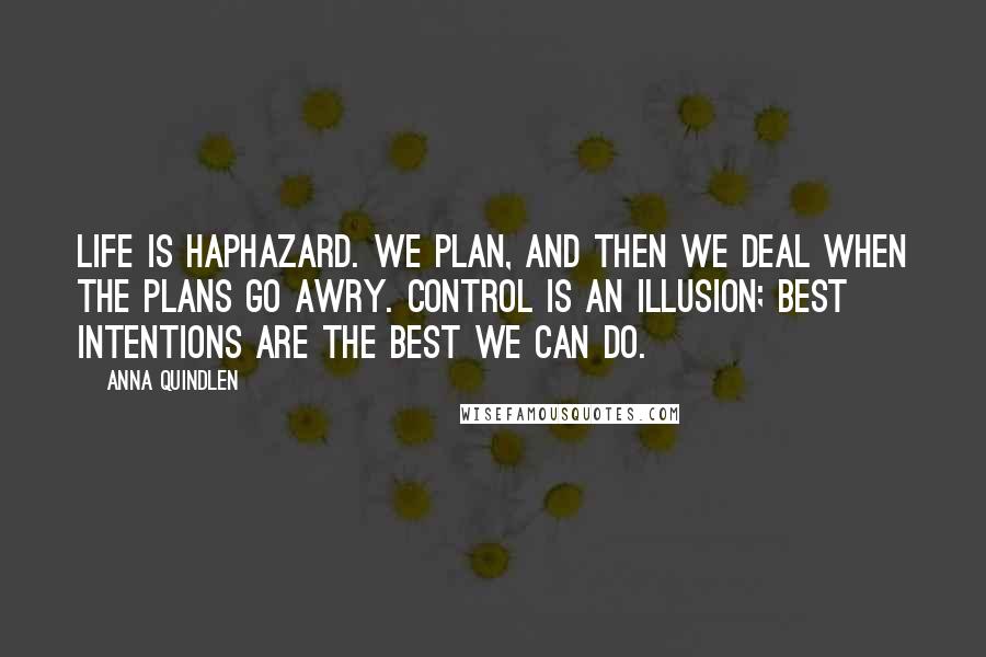 Anna Quindlen Quotes: Life is haphazard. We plan, and then we deal when the plans go awry. Control is an illusion; best intentions are the best we can do.