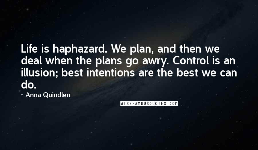 Anna Quindlen Quotes: Life is haphazard. We plan, and then we deal when the plans go awry. Control is an illusion; best intentions are the best we can do.