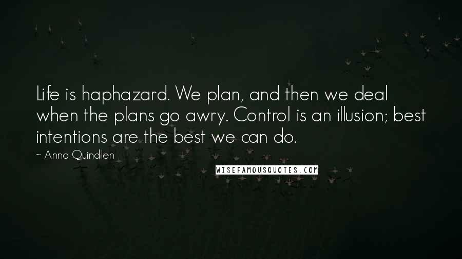 Anna Quindlen Quotes: Life is haphazard. We plan, and then we deal when the plans go awry. Control is an illusion; best intentions are the best we can do.