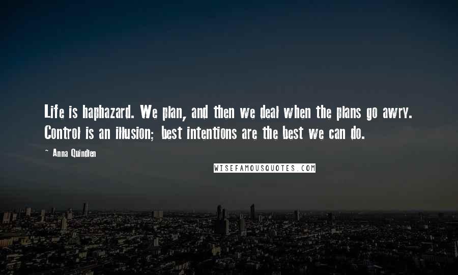 Anna Quindlen Quotes: Life is haphazard. We plan, and then we deal when the plans go awry. Control is an illusion; best intentions are the best we can do.