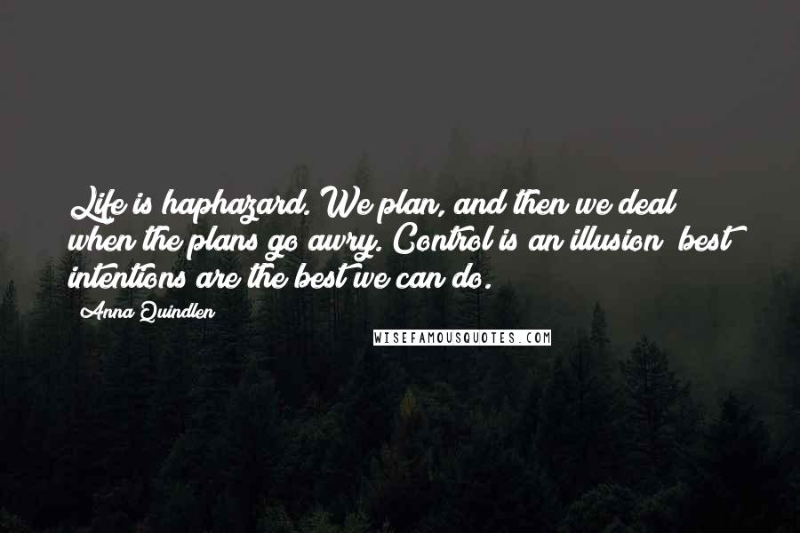 Anna Quindlen Quotes: Life is haphazard. We plan, and then we deal when the plans go awry. Control is an illusion; best intentions are the best we can do.