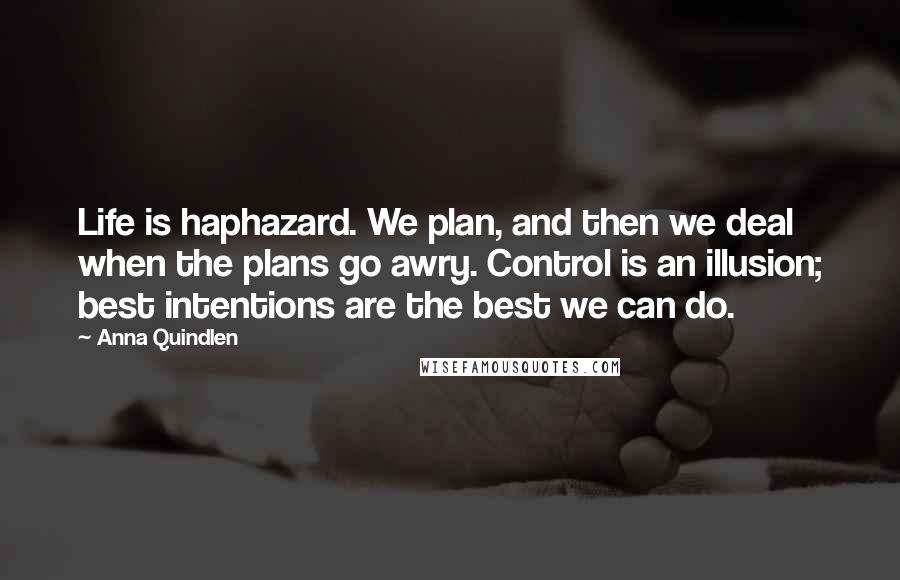 Anna Quindlen Quotes: Life is haphazard. We plan, and then we deal when the plans go awry. Control is an illusion; best intentions are the best we can do.