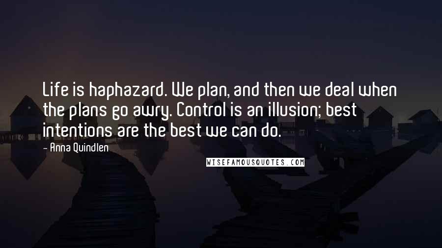 Anna Quindlen Quotes: Life is haphazard. We plan, and then we deal when the plans go awry. Control is an illusion; best intentions are the best we can do.