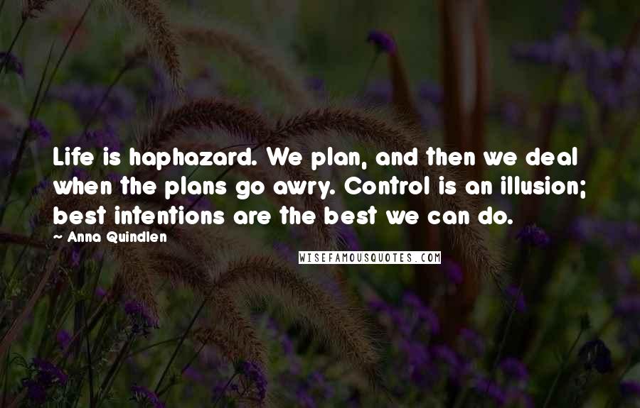 Anna Quindlen Quotes: Life is haphazard. We plan, and then we deal when the plans go awry. Control is an illusion; best intentions are the best we can do.