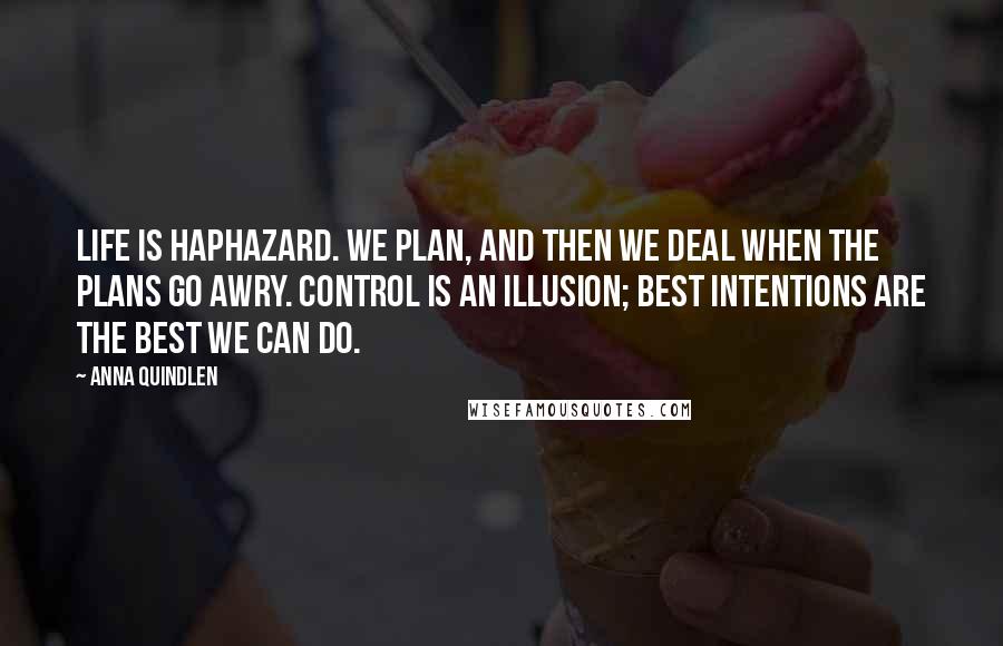 Anna Quindlen Quotes: Life is haphazard. We plan, and then we deal when the plans go awry. Control is an illusion; best intentions are the best we can do.