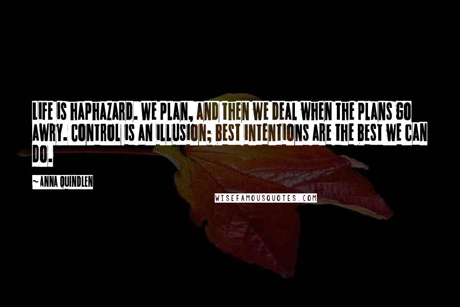 Anna Quindlen Quotes: Life is haphazard. We plan, and then we deal when the plans go awry. Control is an illusion; best intentions are the best we can do.